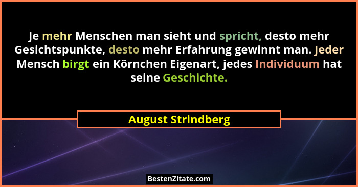 Je mehr Menschen man sieht und spricht, desto mehr Gesichtspunkte, desto mehr Erfahrung gewinnt man. Jeder Mensch birgt ein Körnch... - August Strindberg