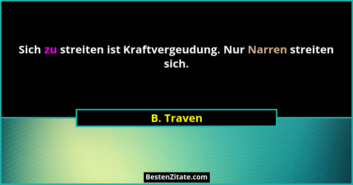 Sich zu streiten ist Kraftvergeudung. Nur Narren streiten sich.... - B. Traven