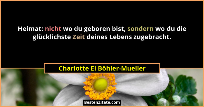 Heimat: nicht wo du geboren bist, sondern wo du die glücklichste Zeit deines Lebens zugebracht.... - Charlotte El Böhler-Mueller