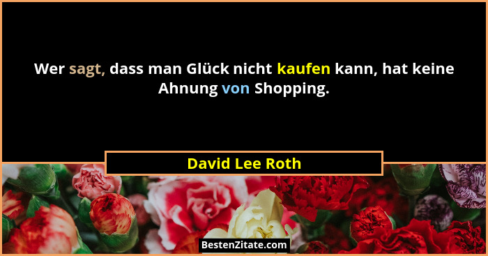 Wer sagt, dass man Glück nicht kaufen kann, hat keine Ahnung von Shopping.... - David Lee Roth