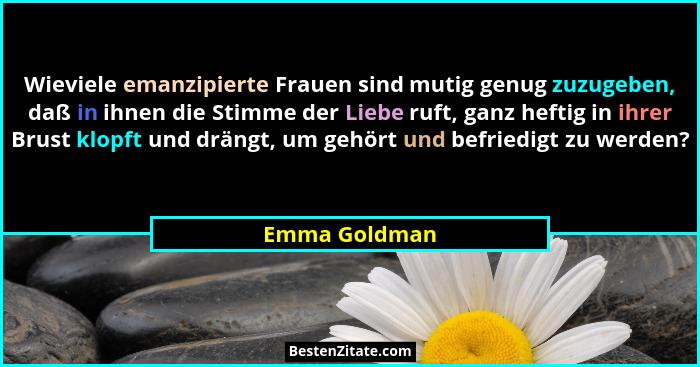 Wieviele emanzipierte Frauen sind mutig genug zuzugeben, daß in ihnen die Stimme der Liebe ruft, ganz heftig in ihrer Brust klopft und... - Emma Goldman