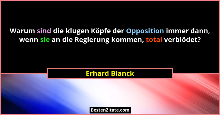 Warum sind die klugen Köpfe der Opposition immer dann, wenn sie an die Regierung kommen, total verblödet?... - Erhard Blanck