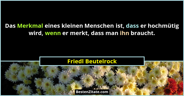 Das Merkmal eines kleinen Menschen ist, dass er hochmütig wird, wenn er merkt, dass man ihn braucht.... - Friedl Beutelrock