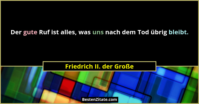 Der gute Ruf ist alles, was uns nach dem Tod übrig bleibt.... - Friedrich II. der Große
