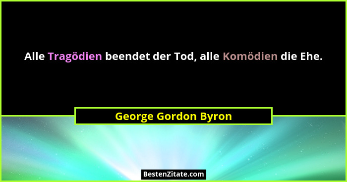 Alle Tragödien beendet der Tod, alle Komödien die Ehe.... - George Gordon Byron