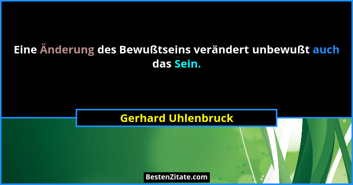 Eine Änderung des Bewußtseins verändert unbewußt auch das Sein.... - Gerhard Uhlenbruck