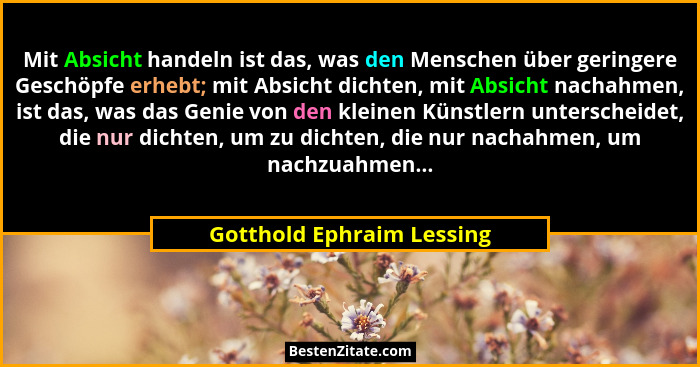 Mit Absicht handeln ist das, was den Menschen über geringere Geschöpfe erhebt; mit Absicht dichten, mit Absicht nachahmen,... - Gotthold Ephraim Lessing