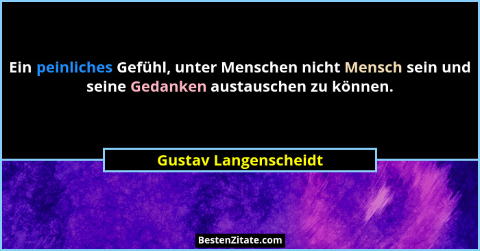 Ein peinliches Gefühl, unter Menschen nicht Mensch sein und seine Gedanken austauschen zu können.... - Gustav Langenscheidt