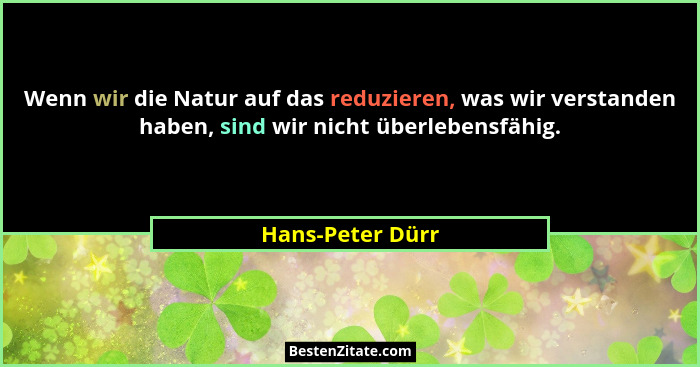 Wenn wir die Natur auf das reduzieren, was wir verstanden haben, sind wir nicht überlebensfähig.... - Hans-Peter Dürr