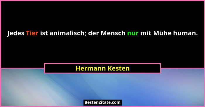 Jedes Tier ist animalisch; der Mensch nur mit Mühe human.... - Hermann Kesten