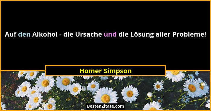 Auf den Alkohol - die Ursache und die Lösung aller Probleme!... - Homer Simpson