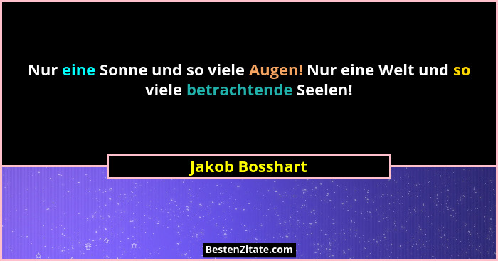 Nur eine Sonne und so viele Augen! Nur eine Welt und so viele betrachtende Seelen!... - Jakob Bosshart