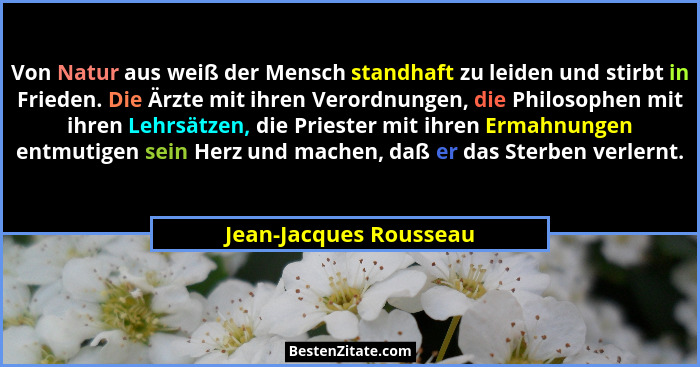 Von Natur aus weiß der Mensch standhaft zu leiden und stirbt in Frieden. Die Ärzte mit ihren Verordnungen, die Philosophen mit... - Jean-Jacques Rousseau