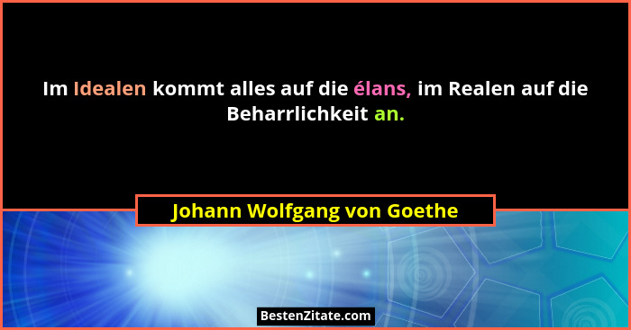Im Idealen kommt alles auf die élans, im Realen auf die Beharrlichkeit an.... - Johann Wolfgang von Goethe
