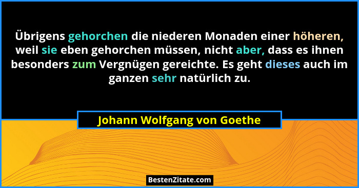 Übrigens gehorchen die niederen Monaden einer höheren, weil sie eben gehorchen müssen, nicht aber, dass es ihnen besonder... - Johann Wolfgang von Goethe