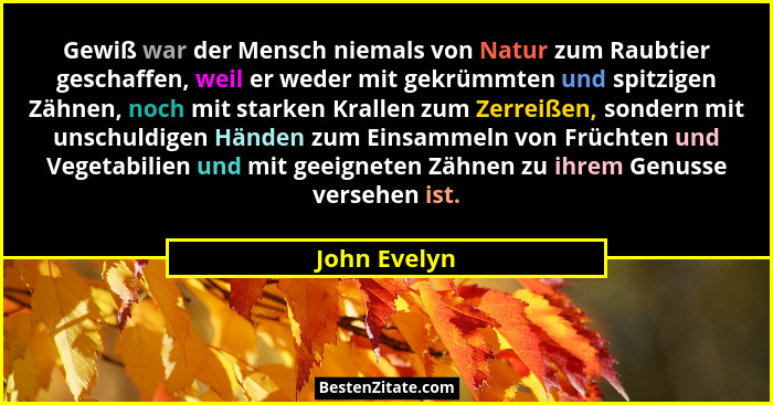 Gewiß war der Mensch niemals von Natur zum Raubtier geschaffen, weil er weder mit gekrümmten und spitzigen Zähnen, noch mit starken Kral... - John Evelyn