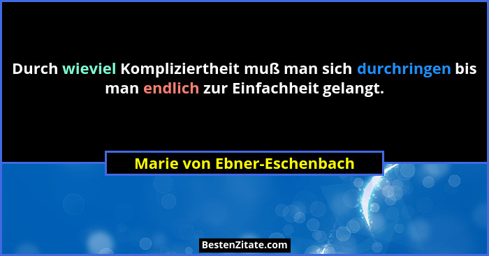Durch wieviel Kompliziertheit muß man sich durchringen bis man endlich zur Einfachheit gelangt.... - Marie von Ebner-Eschenbach