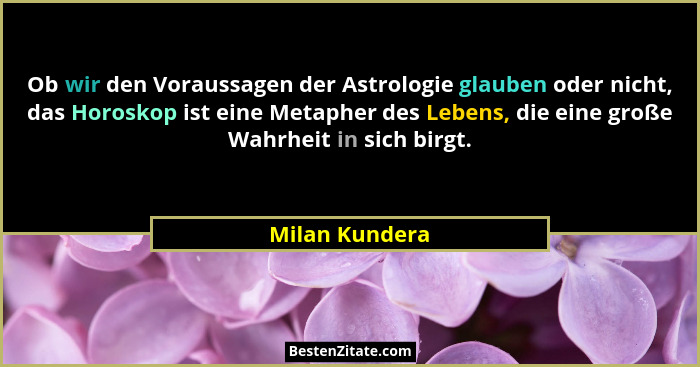 Ob wir den Voraussagen der Astrologie glauben oder nicht, das Horoskop ist eine Metapher des Lebens, die eine große Wahrheit in sich b... - Milan Kundera