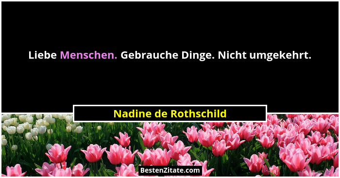 Liebe Menschen. Gebrauche Dinge. Nicht umgekehrt.... - Nadine de Rothschild