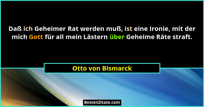 Daß ich Geheimer Rat werden muß, ist eine Ironie, mit der mich Gott für all mein Lästern über Geheime Räte straft.... - Otto von Bismarck
