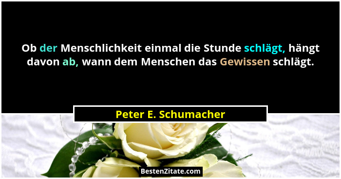 Ob der Menschlichkeit einmal die Stunde schlägt, hängt davon ab, wann dem Menschen das Gewissen schlägt.... - Peter E. Schumacher