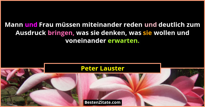 Mann und Frau müssen miteinander reden und deutlich zum Ausdruck bringen, was sie denken, was sie wollen und voneinander erwarten.... - Peter Lauster