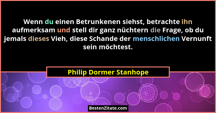 Wenn du einen Betrunkenen siehst, betrachte ihn aufmerksam und stell dir ganz nüchtern die Frage, ob du jemals dieses Vieh, d... - Philip Dormer Stanhope