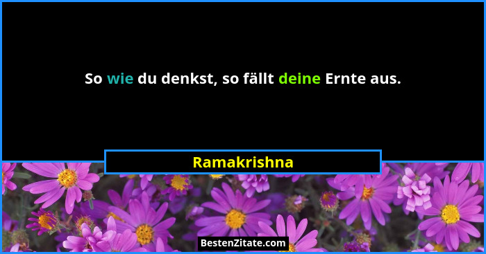 So wie du denkst, so fällt deine Ernte aus.... - Ramakrishna