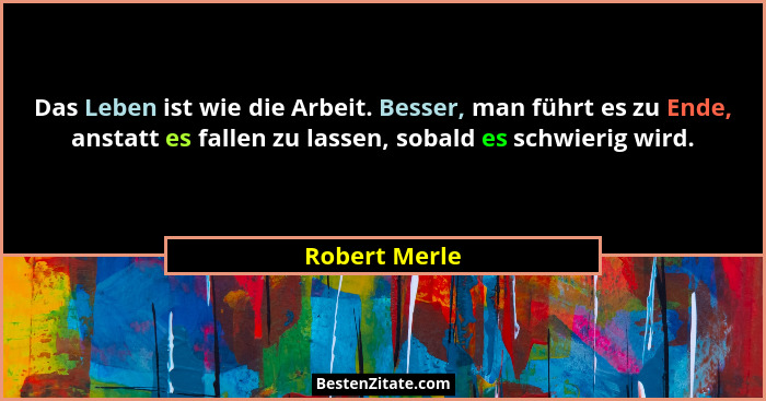Das Leben ist wie die Arbeit. Besser, man führt es zu Ende, anstatt es fallen zu lassen, sobald es schwierig wird.... - Robert Merle
