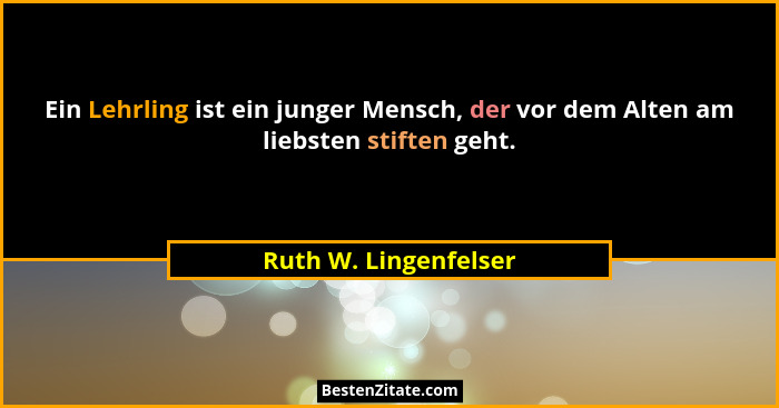 Ein Lehrling ist ein junger Mensch, der vor dem Alten am liebsten stiften geht.... - Ruth W. Lingenfelser