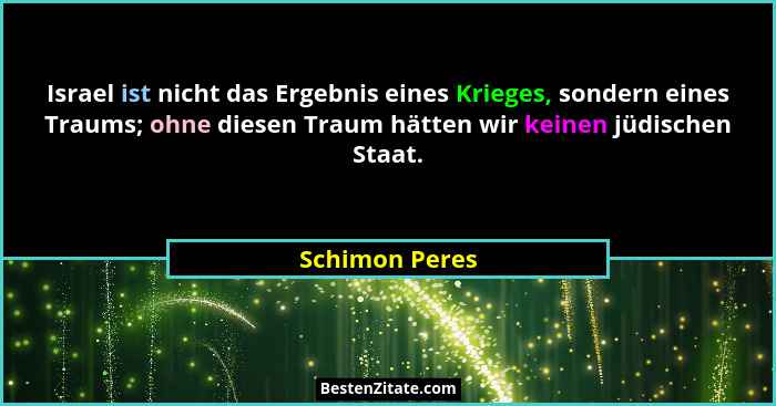 Israel ist nicht das Ergebnis eines Krieges, sondern eines Traums; ohne diesen Traum hätten wir keinen jüdischen Staat.... - Schimon Peres