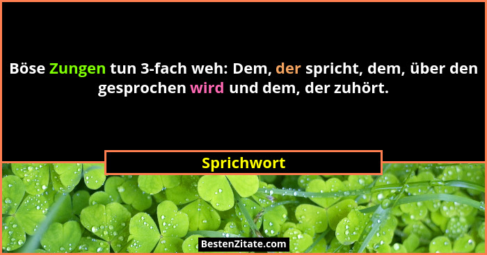 Böse Zungen tun 3-fach weh: Dem, der spricht, dem, über den gesprochen wird und dem, der zuhört.... - Sprichwort