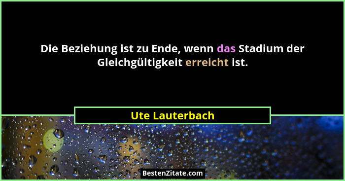 Die Beziehung ist zu Ende, wenn das Stadium der Gleichgültigkeit erreicht ist.... - Ute Lauterbach