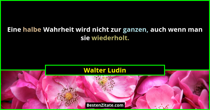 Eine halbe Wahrheit wird nicht zur ganzen, auch wenn man sie wiederholt.... - Walter Ludin