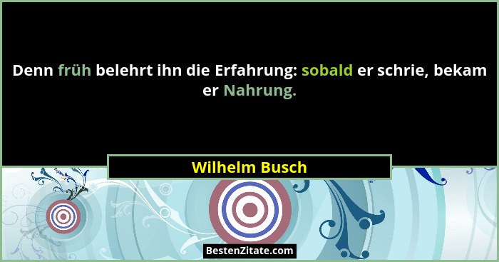 Denn früh belehrt ihn die Erfahrung: sobald er schrie, bekam er Nahrung.... - Wilhelm Busch