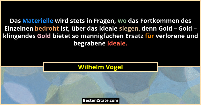 Das Materielle wird stets in Fragen, wo das Fortkommen des Einzelnen bedroht ist, über das Ideale siegen, denn Gold – Gold – klingende... - Wilhelm Vogel