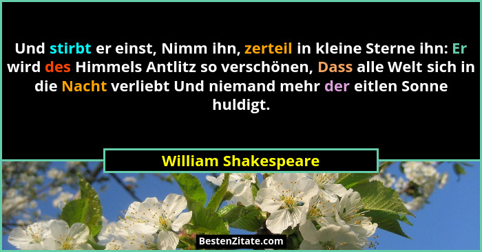 Und stirbt er einst, Nimm ihn, zerteil in kleine Sterne ihn: Er wird des Himmels Antlitz so verschönen, Dass alle Welt sich in d... - William Shakespeare