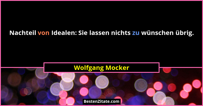 Nachteil von Idealen: Sie lassen nichts zu wünschen übrig.... - Wolfgang Mocker