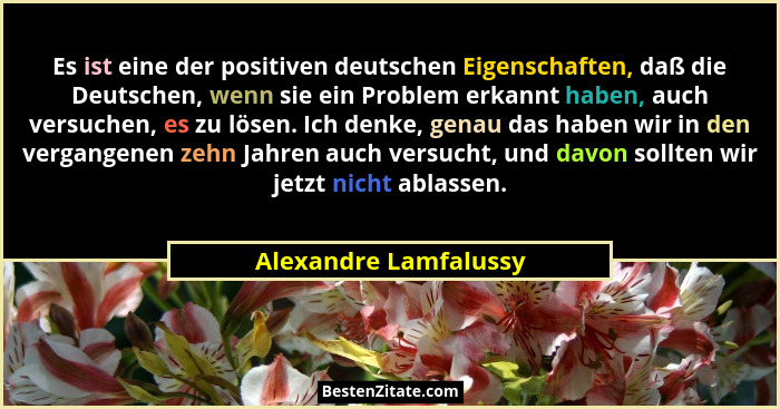 Es ist eine der positiven deutschen Eigenschaften, daß die Deutschen, wenn sie ein Problem erkannt haben, auch versuchen, es zu... - Alexandre Lamfalussy