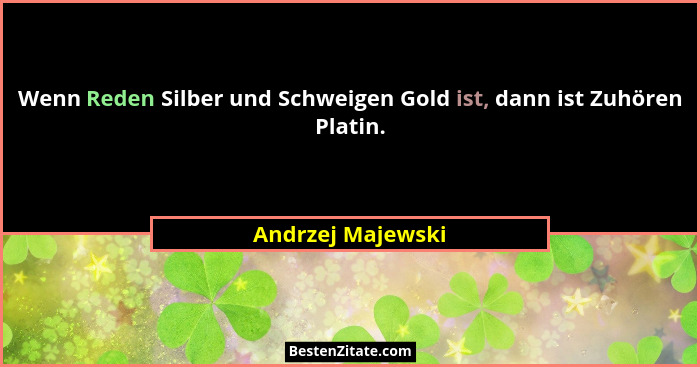 Wenn Reden Silber und Schweigen Gold ist, dann ist Zuhören Platin.... - Andrzej Majewski