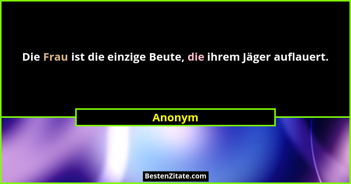 Die Frau ist die einzige Beute, die ihrem Jäger auflauert.... - Anonym