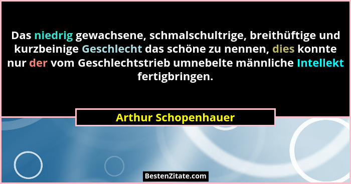 Das niedrig gewachsene, schmalschultrige, breithüftige und kurzbeinige Geschlecht das schöne zu nennen, dies konnte nur der vom... - Arthur Schopenhauer