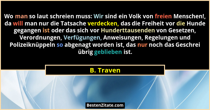 Wo man so laut schreien muss: Wir sind ein Volk von freien Menschen!, da will man nur die Tatsache verdecken, das die Freiheit vor die Hun... - B. Traven