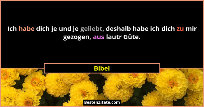 Ich habe dich je und je geliebt, deshalb habe ich dich zu mir gezogen, aus lautr Güte.... - Bibel