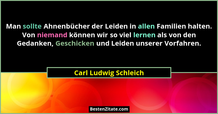 Man sollte Ahnenbücher der Leiden in allen Familien halten. Von niemand können wir so viel lernen als von den Gedanken, Geschic... - Carl Ludwig Schleich