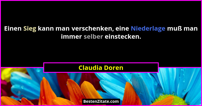 Einen Sieg kann man verschenken, eine Niederlage muß man immer selber einstecken.... - Claudia Doren