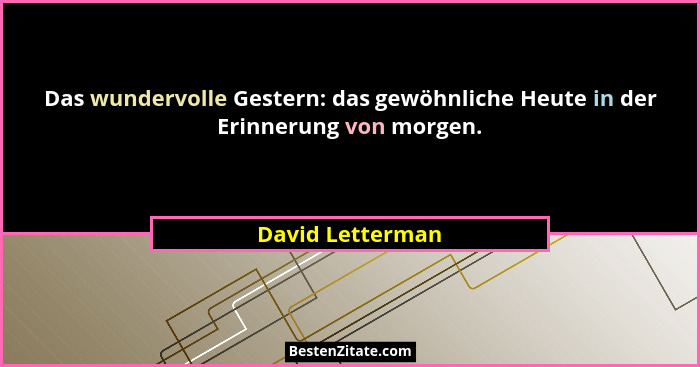 Das wundervolle Gestern: das gewöhnliche Heute in der Erinnerung von morgen.... - David Letterman