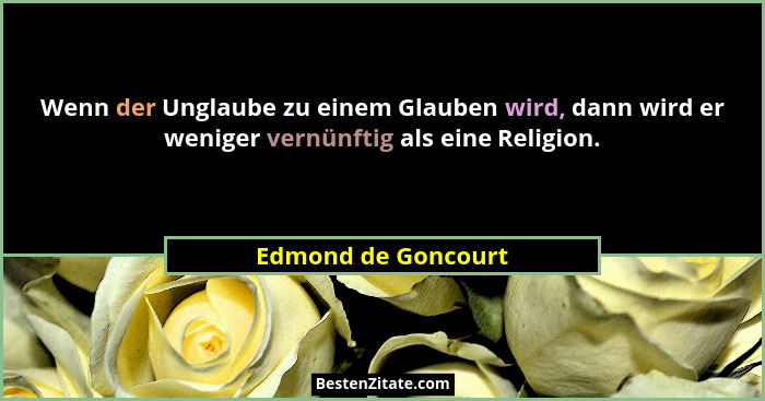 Wenn der Unglaube zu einem Glauben wird, dann wird er weniger vernünftig als eine Religion.... - Edmond de Goncourt