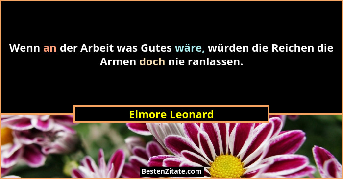 Wenn an der Arbeit was Gutes wäre, würden die Reichen die Armen doch nie ranlassen.... - Elmore Leonard