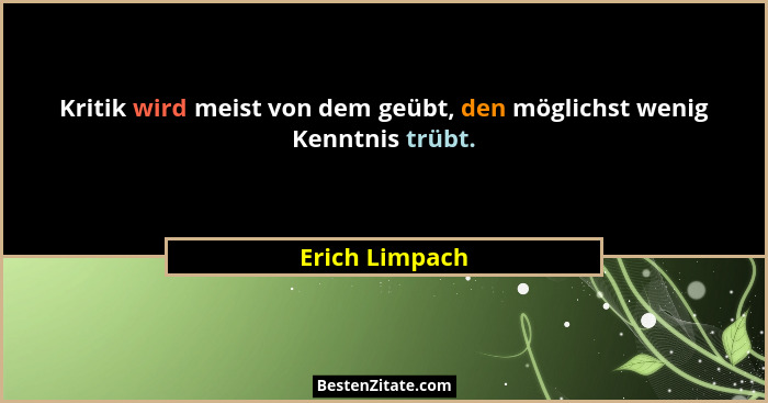 Kritik wird meist von dem geübt, den möglichst wenig Kenntnis trübt.... - Erich Limpach